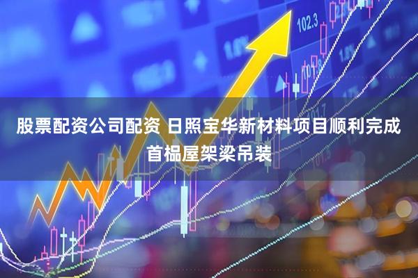 股票配资公司配资 日照宝华新材料项目顺利完成首榀屋架梁吊装