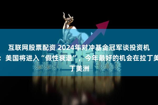 互联网股票配资 2024年对冲基金冠军谈投资机会：美国将进入“假性衰退”，今年最好的机会在拉丁美洲