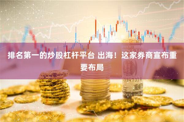 排名第一的炒股杠杆平台 出海！这家券商宣布重要布局
