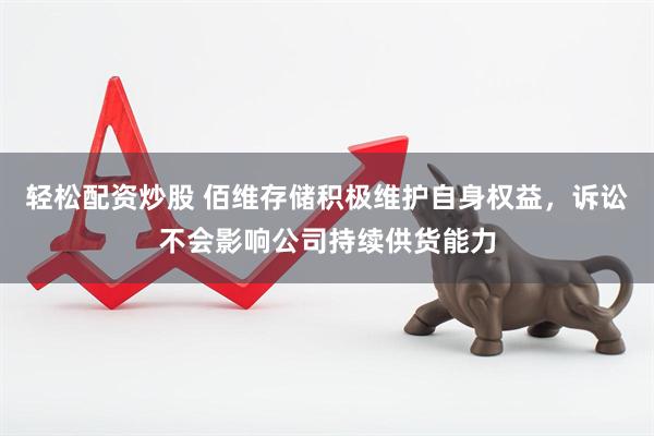 轻松配资炒股 佰维存储积极维护自身权益，诉讼不会影响公司持续供货能力