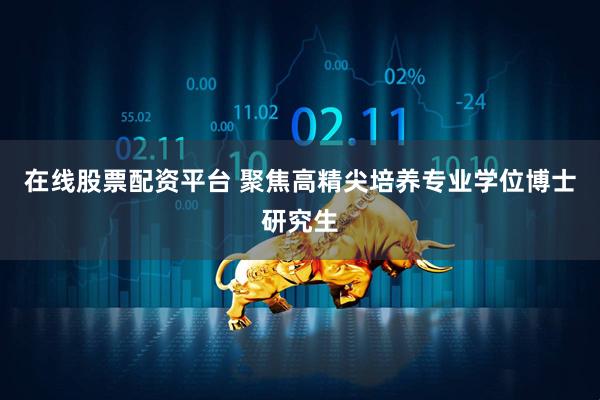 在线股票配资平台 聚焦高精尖培养专业学位博士研究生