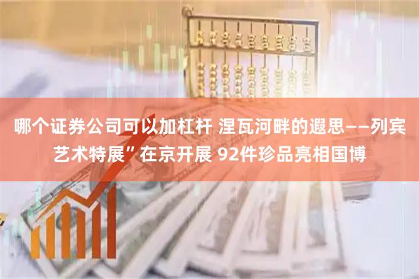 哪个证券公司可以加杠杆 涅瓦河畔的遐思——列宾艺术特展”在京开展 92件珍品亮相国博