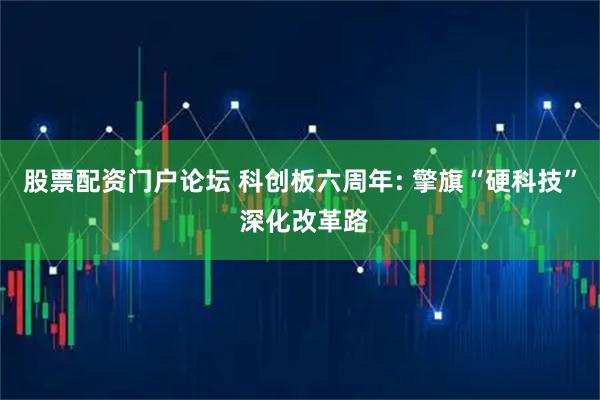 股票配资门户论坛 科创板六周年: 擎旗“硬科技” 深化改革路