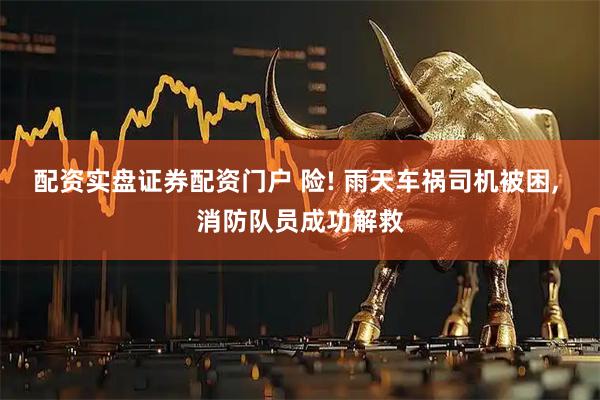 配资实盘证券配资门户 险! 雨天车祸司机被困, 消防队员成功解救