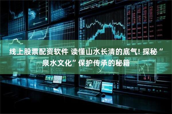 线上股票配资软件 读懂山水长清的底气! 探秘“泉水文化”保护传承的秘籍