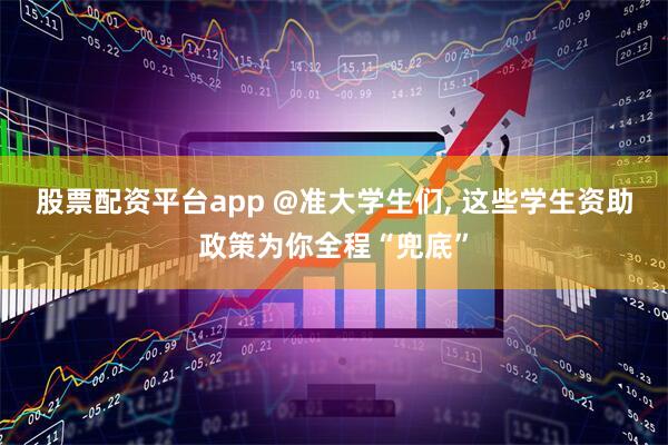 股票配资平台app @准大学生们, 这些学生资助政策为你全程“兜底”