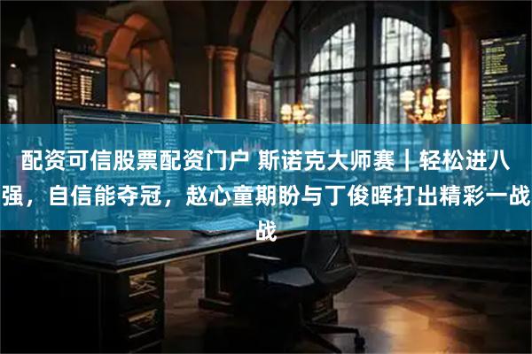 配资可信股票配资门户 斯诺克大师赛｜轻松进八强，自信能夺冠，赵心童期盼与丁俊晖打出精彩一战