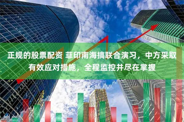 正规的股票配资 菲印南海搞联合演习，中方采取有效应对措施，全程监控并尽在掌握