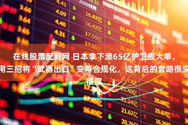 在线股票配资网 日本拿下澳65亿护卫舰大单，用三招将“武器出口”变得合规化，这背后的套路很深