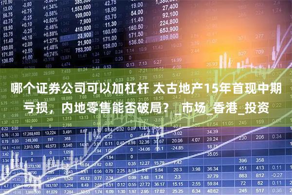 哪个证券公司可以加杠杆 太古地产15年首现中期亏损，内地零售能否破局？_市场_香港_投资
