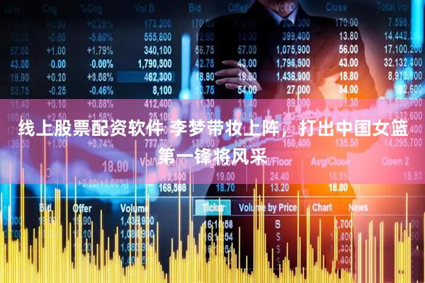 线上股票配资软件 李梦带妆上阵，打出中国女篮第一锋将风采