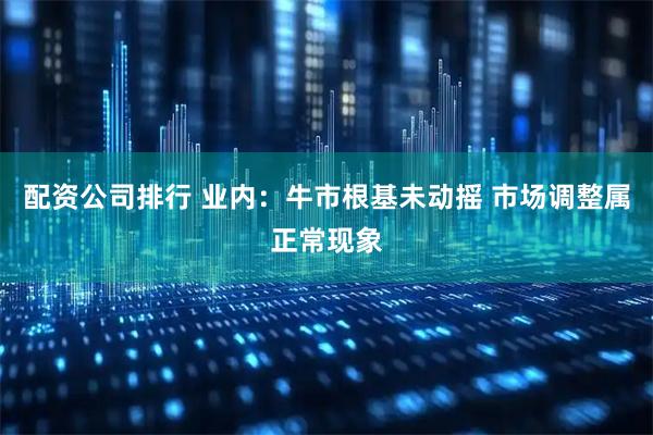 配资公司排行 业内：牛市根基未动摇 市场调整属正常现象