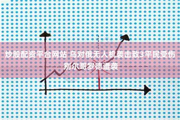炒股配资平台网站 乌对俄无人机袭击致3平民受伤 别尔哥罗德遭袭