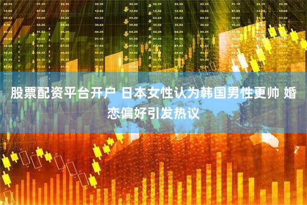 股票配资平台开户 日本女性认为韩国男性更帅 婚恋偏好引发热议