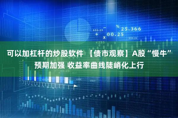 可以加杠杆的炒股软件 【债市观察】A股“慢牛”预期加强 收益率曲线陡峭化上行