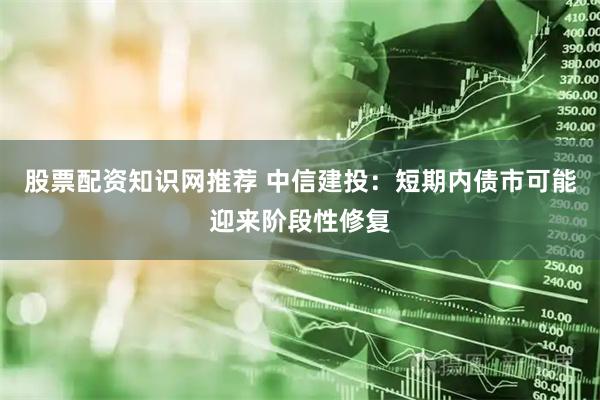 股票配资知识网推荐 中信建投：短期内债市可能迎来阶段性修复