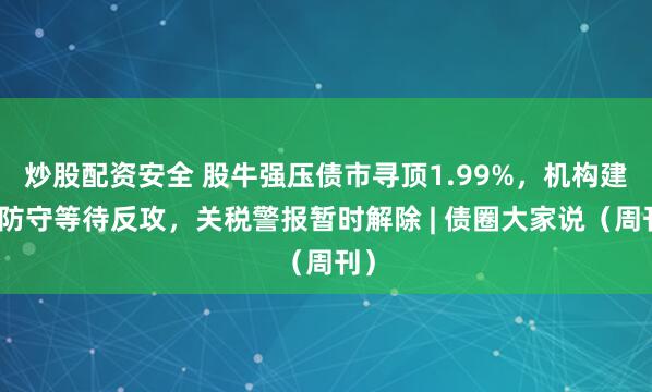 炒股配资安全 股牛强压债市寻顶1.99%，机构建议防守等待反攻，关税警报暂时解除 | 债圈大家说（周刊）