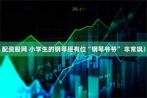 配资股网 小学生的钢琴班有位“钢琴爷爷” 非常飒！