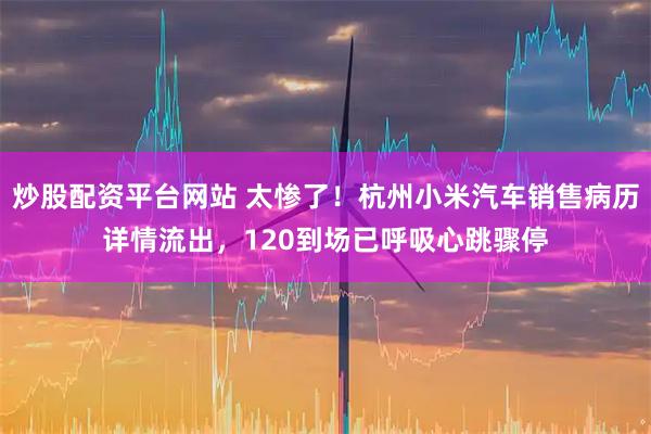 炒股配资平台网站 太惨了！杭州小米汽车销售病历详情流出，120到场已呼吸心跳骤停