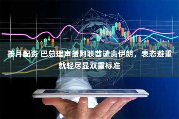 按月配资 巴总理声援阿联酋谴责伊朗，表态避重就轻尽显双重标准