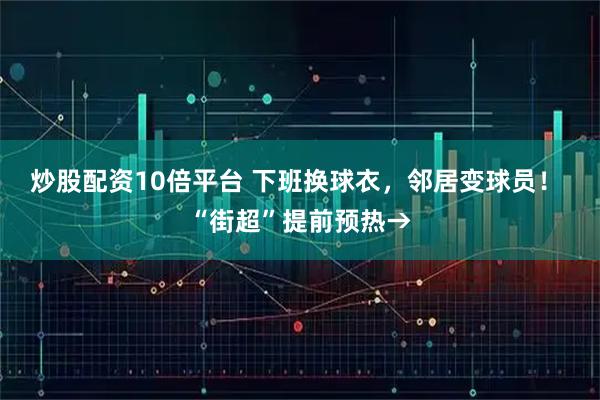 炒股配资10倍平台 下班换球衣，邻居变球员！ “街超”提前预热→