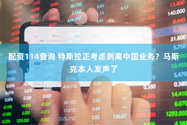 配资114查询 特斯拉正考虑剥离中国业务?马斯克本人发声了