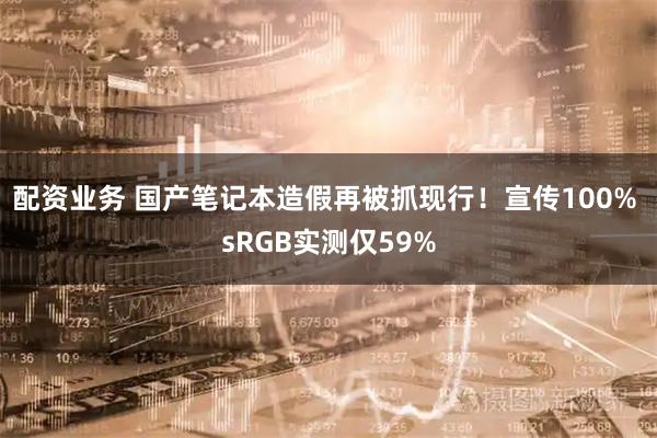配资业务 国产笔记本造假再被抓现行！宣传100% sRGB实测仅59%