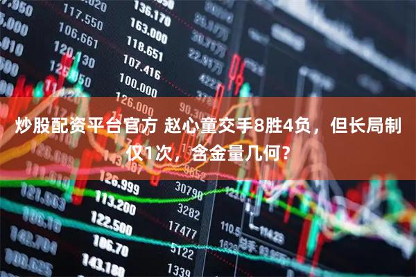 炒股配资平台官方 赵心童交手8胜4负，但长局制仅1次，含金量几何？